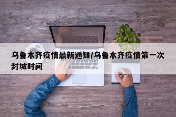 乌鲁木齐疫情最新通知/乌鲁木齐疫情第一次封城时间