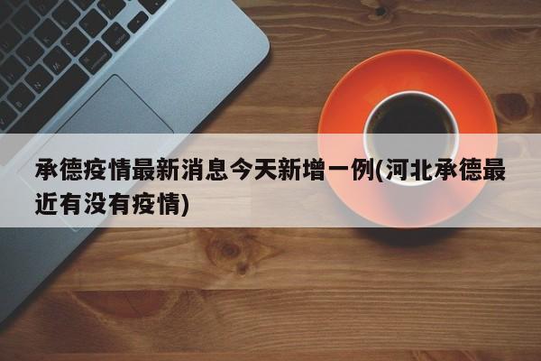 承德疫情最新消息今天新增一例(河北承德最近有没有疫情)