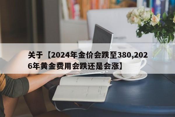 关于【2024年金价会跌至380,2026年黄金费用会跌还是会涨】