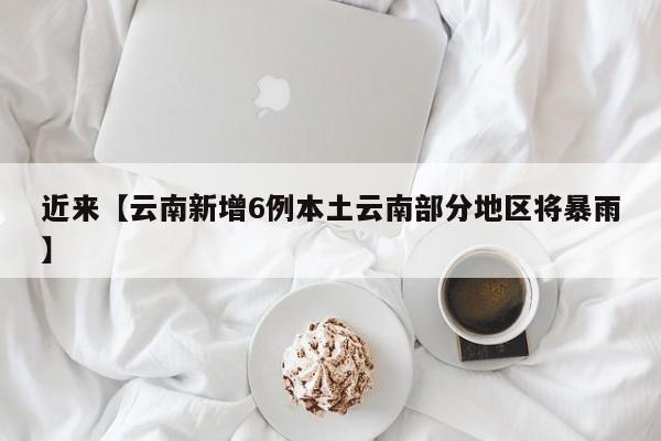 近来【云南新增6例本土云南部分地区将暴雨】