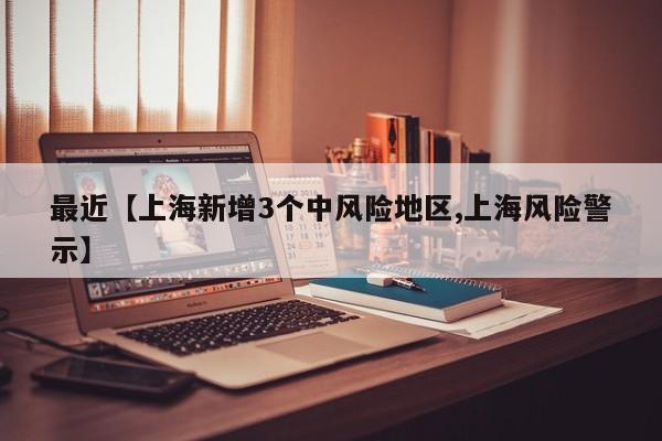 最近【上海新增3个中风险地区,上海风险警示】
