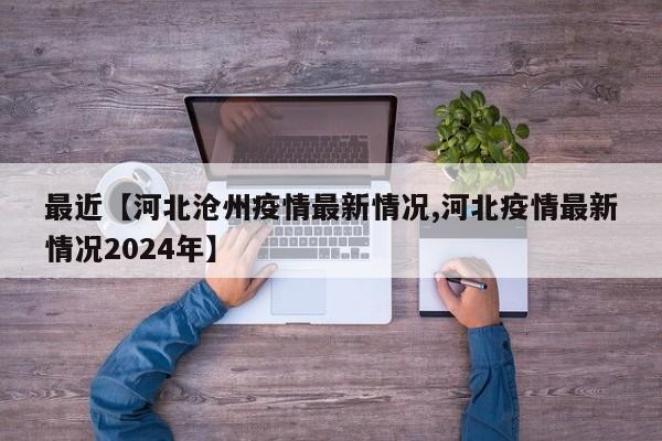 最近【河北沧州疫情最新情况,河北疫情最新情况2024年】