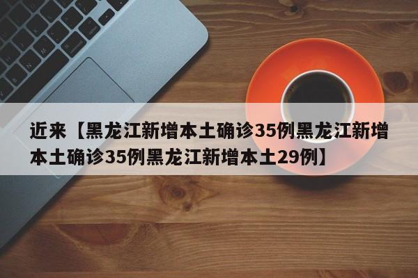 近来【黑龙江新增本土确诊35例黑龙江新增本土确诊35例黑龙江新增本土29例】