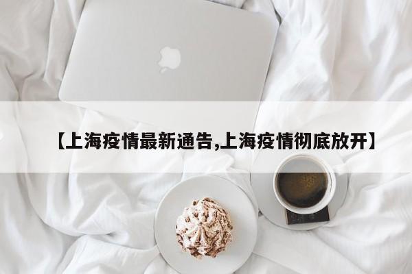 【上海疫情最新通告,上海疫情彻底放开】