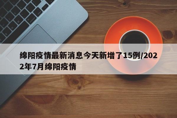 绵阳疫情最新消息今天新增了15例/2022年7月绵阳疫情