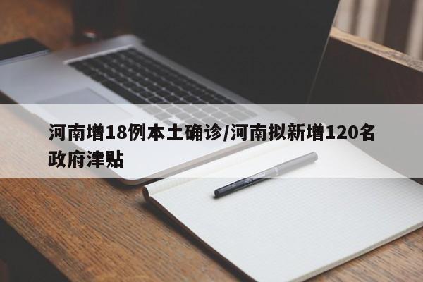 河南增18例本土确诊/河南拟新增120名政府津贴