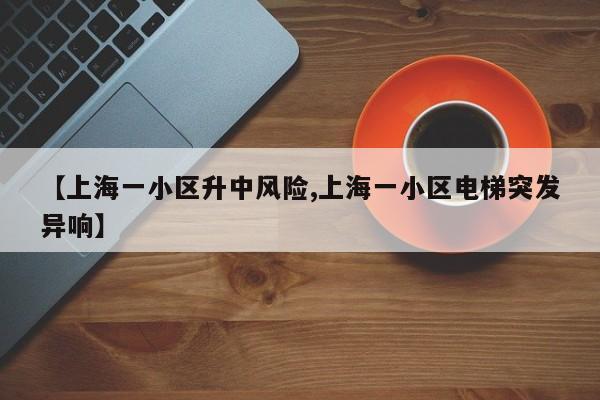 【上海一小区升中风险,上海一小区电梯突发异响】