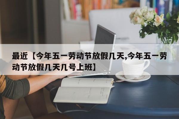 最近【今年五一劳动节放假几天,今年五一劳动节放假几天几号上班】