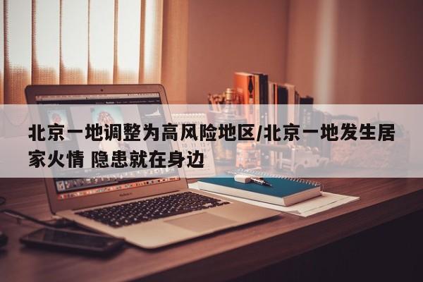 北京一地调整为高风险地区/北京一地发生居家火情 隐患就在身边