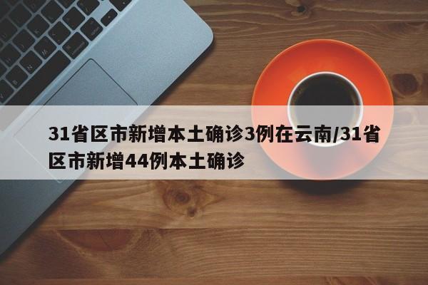 31省区市新增本土确诊3例在云南/31省区市新增44例本土确诊