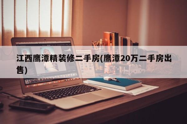 江西鹰潭精装修二手房(鹰潭20万二手房出售)