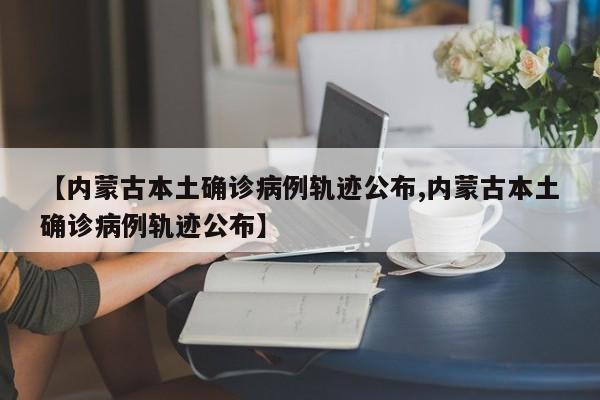 【内蒙古本土确诊病例轨迹公布,内蒙古本土确诊病例轨迹公布】