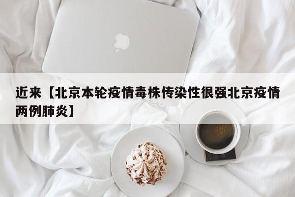 近来【北京本轮疫情毒株传染性很强北京疫情两例肺炎】