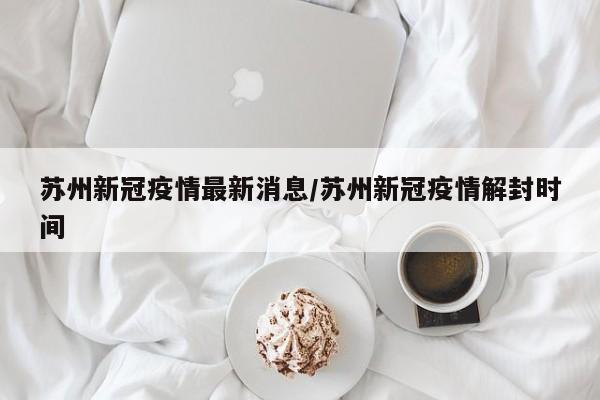 苏州新冠疫情最新消息/苏州新冠疫情解封时间