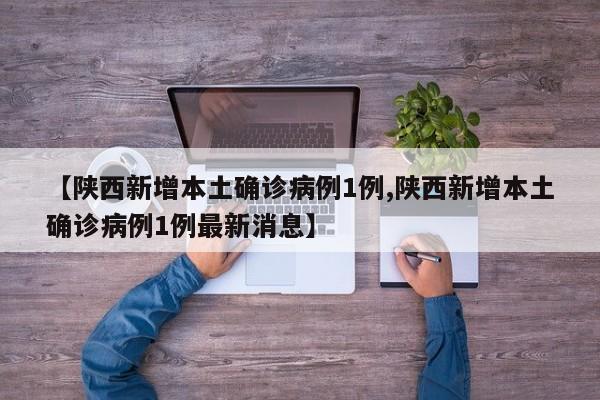 【陕西新增本土确诊病例1例,陕西新增本土确诊病例1例最新消息】