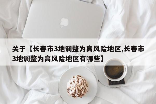关于【长春市3地调整为高风险地区,长春市3地调整为高风险地区有哪些】
