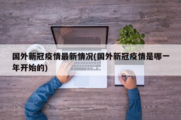 国外新冠疫情最新情况(国外新冠疫情是哪一年开始的)