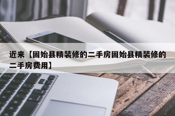 近来【固始县精装修的二手房固始县精装修的二手房费用】