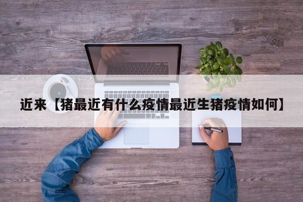 近来【猪最近有什么疫情最近生猪疫情如何】