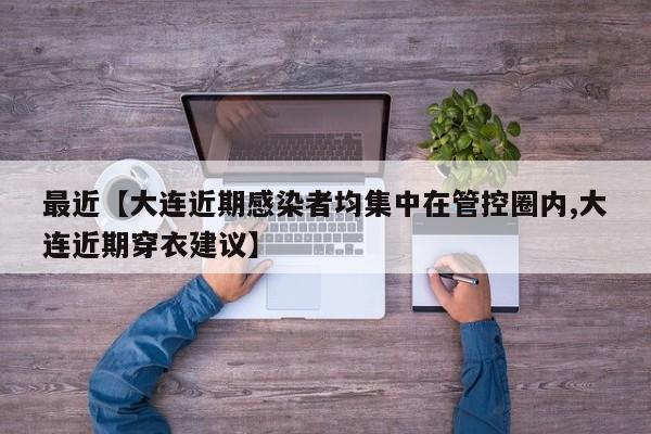 最近【大连近期感染者均集中在管控圈内,大连近期穿衣建议】