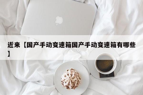 近来【国产手动变速箱国产手动变速箱有哪些】