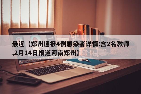最近【郑州通报4例感染者详情:含2名教师,2月14日报道河南郑州】