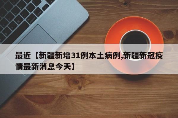 最近【新疆新增31例本土病例,新疆新冠疫情最新消息今天】