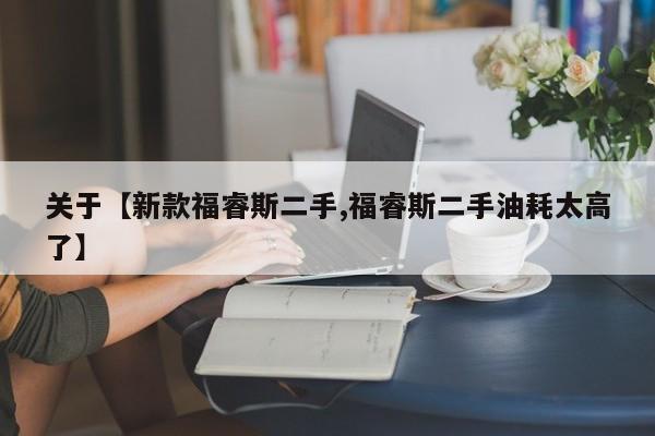 关于【新款福睿斯二手,福睿斯二手油耗太高了】
