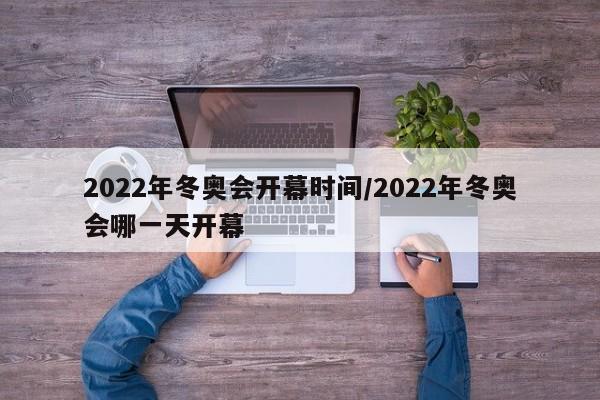 2022年冬奥会开幕时间/2022年冬奥会哪一天开幕