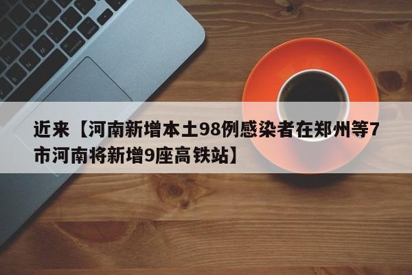 近来【河南新增本土98例感染者在郑州等7市河南将新增9座高铁站】