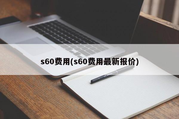 s60费用(s60费用最新报价)
