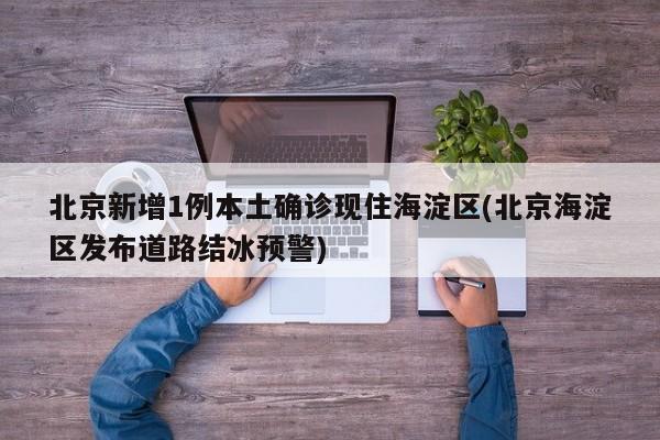 北京新增1例本土确诊现住海淀区(北京海淀区发布道路结冰预警)