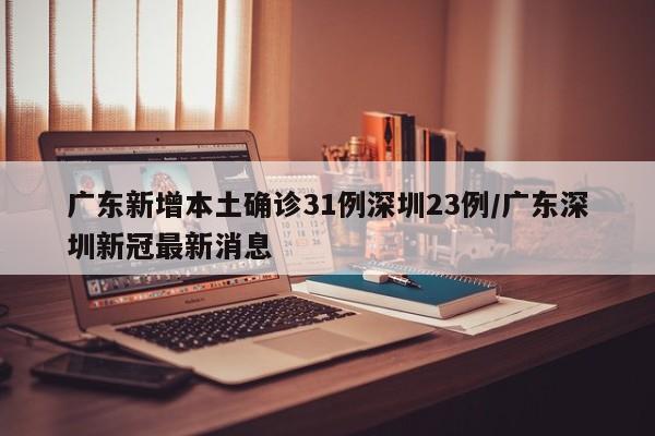 广东新增本土确诊31例深圳23例/广东深圳新冠最新消息