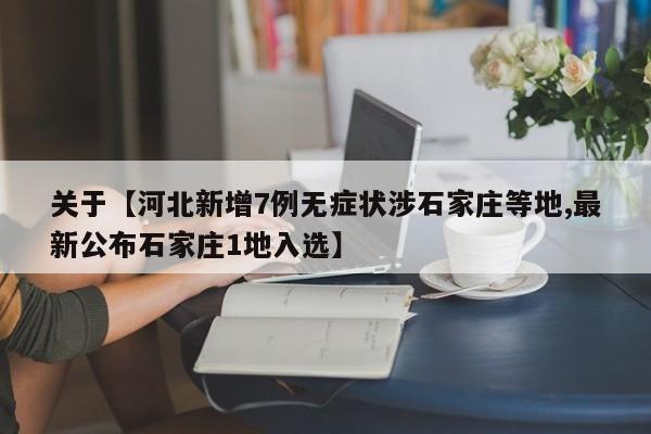 关于【河北新增7例无症状涉石家庄等地,最新公布石家庄1地入选】