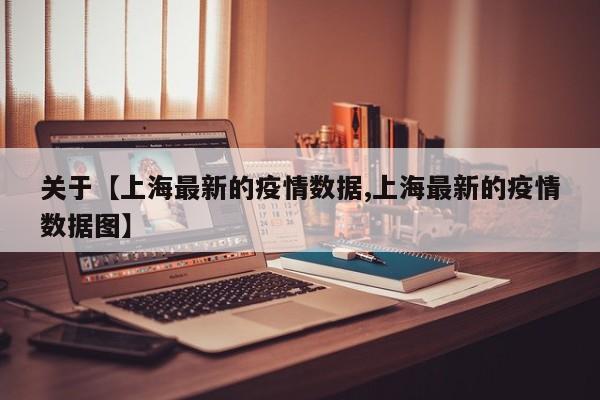关于【上海最新的疫情数据,上海最新的疫情数据图】