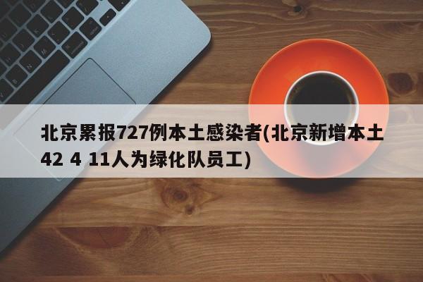 北京累报727例本土感染者(北京新增本土42 4 11人为绿化队员工)