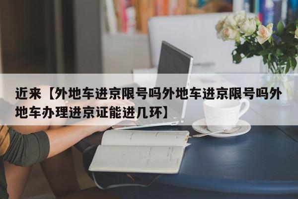 近来【外地车进京限号吗外地车进京限号吗外地车办理进京证能进几环】