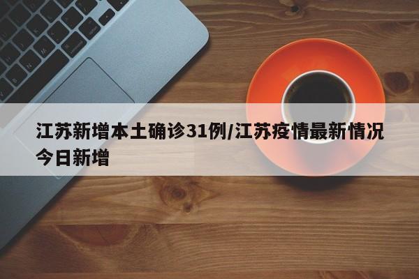 江苏新增本土确诊31例/江苏疫情最新情况今日新增