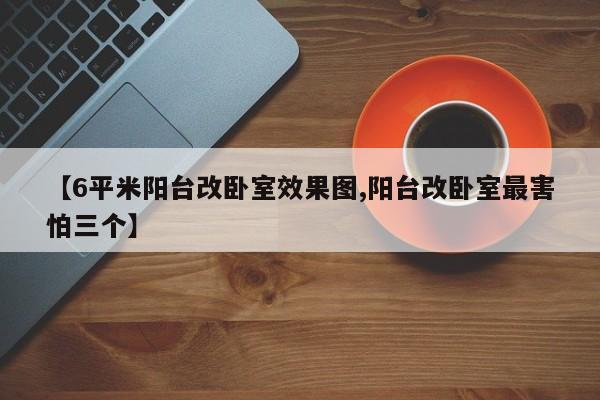 【6平米阳台改卧室效果图,阳台改卧室最害怕三个】