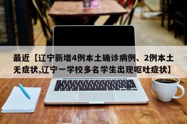 最近【辽宁新增4例本土确诊病例、2例本土无症状,辽宁一学校多名学生出现呕吐症状】