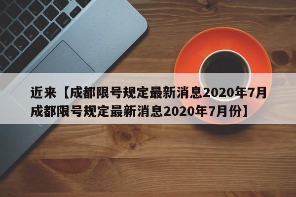 近来【成都限号规定最新消息2020年7月成都限号规定最新消息2020年7月份】