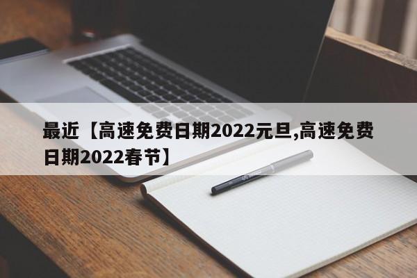 最近【高速免费日期2022元旦,高速免费日期2022春节】