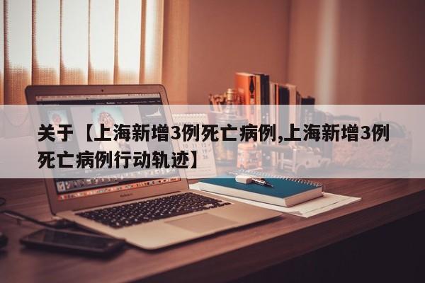 关于【上海新增3例死亡病例,上海新增3例死亡病例行动轨迹】