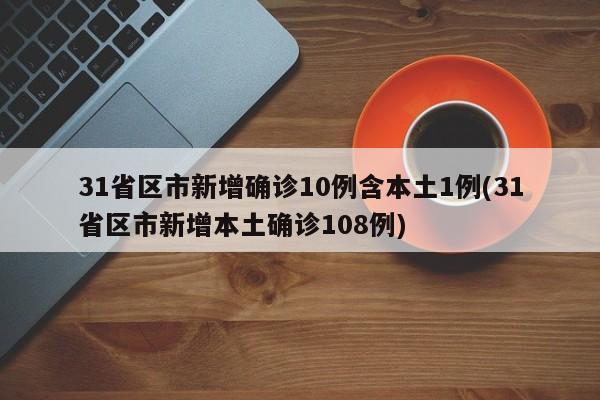 31省区市新增确诊10例含本土1例(31省区市新增本土确诊108例)