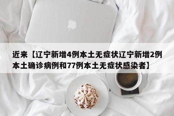近来【辽宁新增4例本土无症状辽宁新增2例本土确诊病例和77例本土无症状感染者】