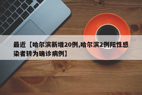 最近【哈尔滨新增20例,哈尔滨2例阳性感染者转为确诊病例】