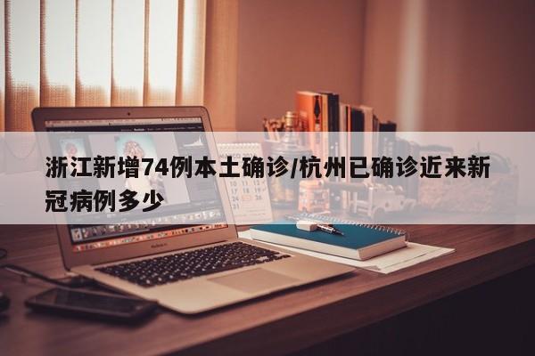 浙江新增74例本土确诊/杭州已确诊近来新冠病例多少