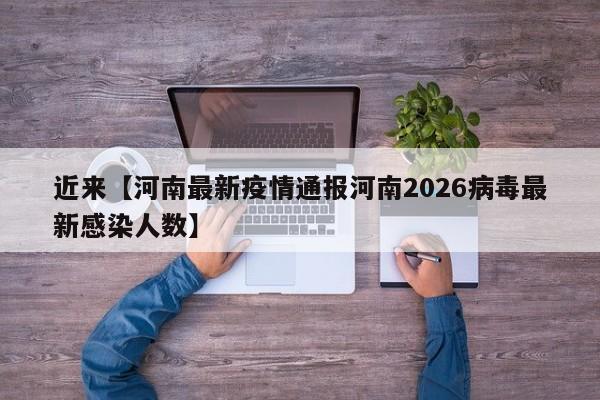 近来【河南最新疫情通报河南2026病毒最新感染人数】