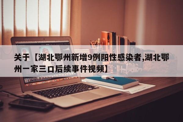 关于【湖北鄂州新增9例阳性感染者,湖北鄂州一家三口后续事件视频】