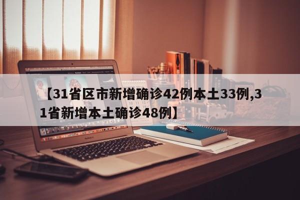 【31省区市新增确诊42例本土33例,31省新增本土确诊48例】